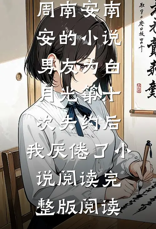 周南安南安的小说男友为白月光第十次失约后,我厌倦了小说阅读