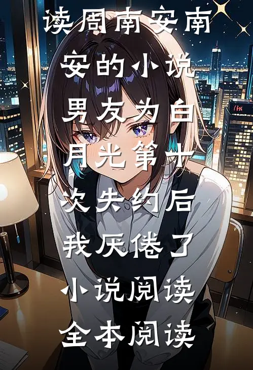 周南安南安的小说男友为白月光第十次失约后,我厌倦了小说阅读