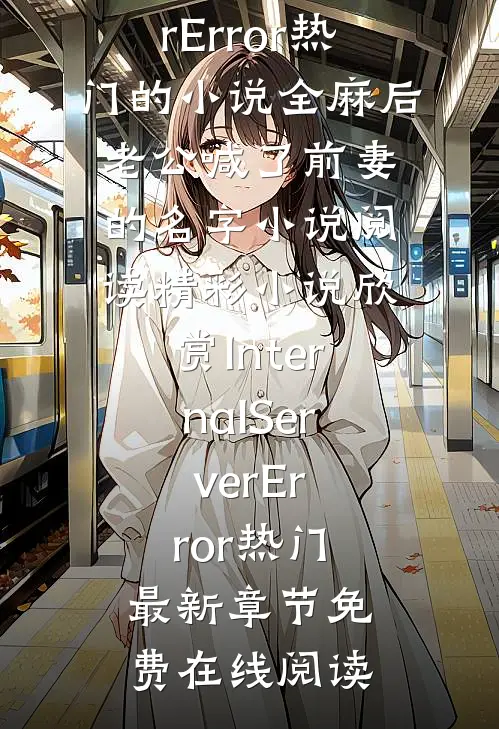 InternalServerError热门的小说全麻后,老公喊了前妻的名字小说阅读