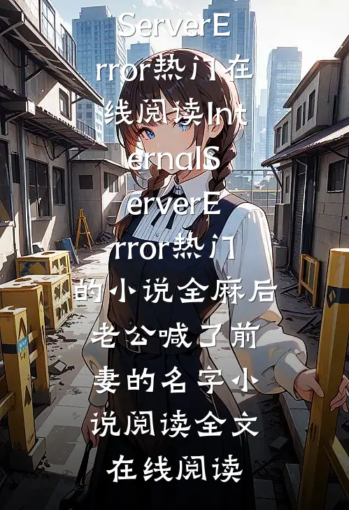 InternalServerError热门的小说全麻后,老公喊了前妻的名字小说阅读