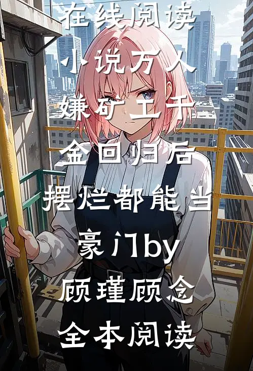 小说万人嫌矿工千金回归后,摆烂都能当豪门by顾瑾顾念