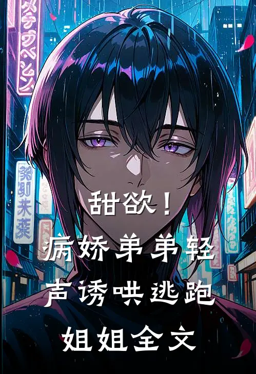 甜欲!病娇弟弟轻声诱哄逃跑姐姐全文