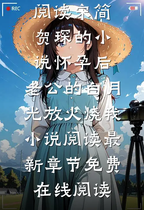 宋简贺琛的小说怀孕后,老公的白月光放火烧我小说阅读