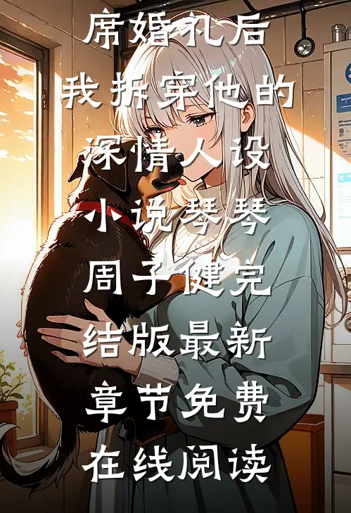 渣男缺席婚礼后,我拆穿他的深情人设小说琴琴周子健完结版