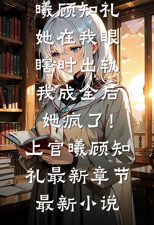 她在我眼瞎时出轨,我成全后她疯了!上官曦顾知礼最新章节