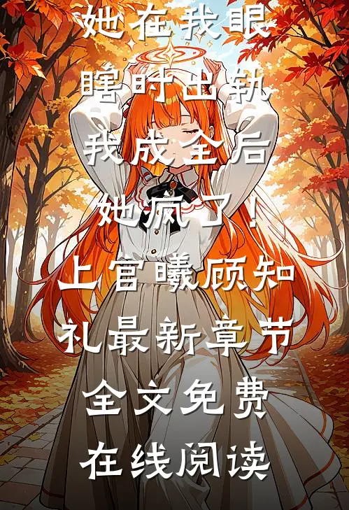 她在我眼瞎时出轨,我成全后她疯了!上官曦顾知礼最新章节