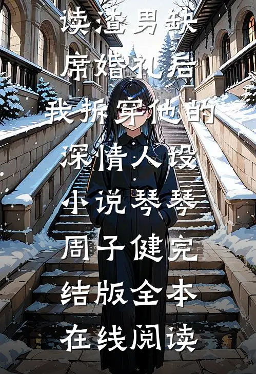 渣男缺席婚礼后,我拆穿他的深情人设小说琴琴周子健完结版