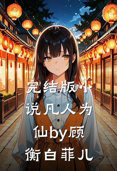 完结版小说凡人为仙by顾衡白菲儿