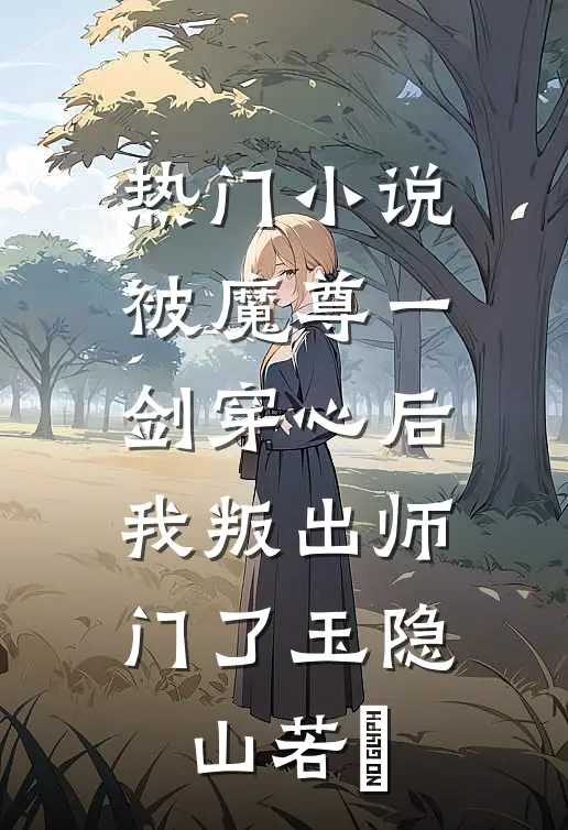热门小说被魔尊一剑穿心后,我叛出师门了玉隐山若婳