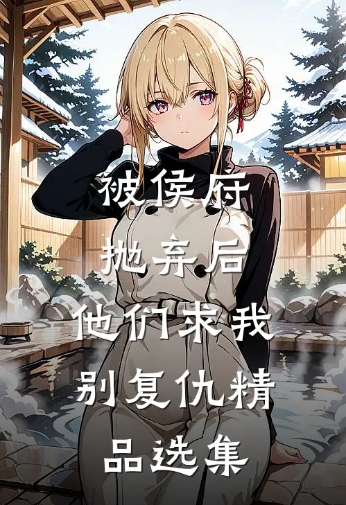 被侯府抛弃后,他们求我别复仇精品选集