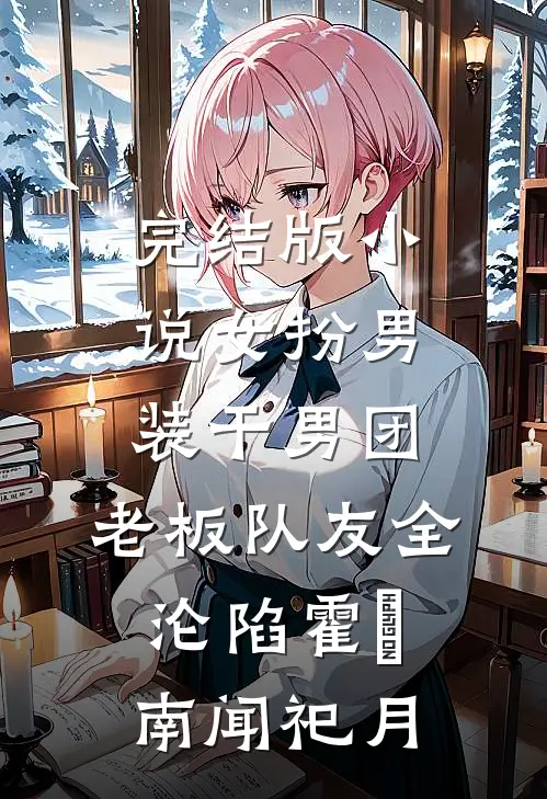 完结版小说女扮男装干男团,老板队友全沦陷霍璟南闻祀月