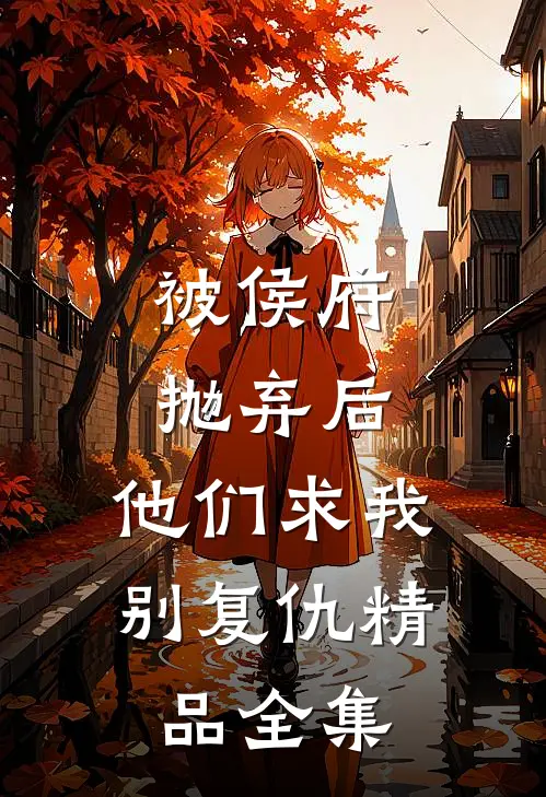 被侯府抛弃后,他们求我别复仇精品全集
