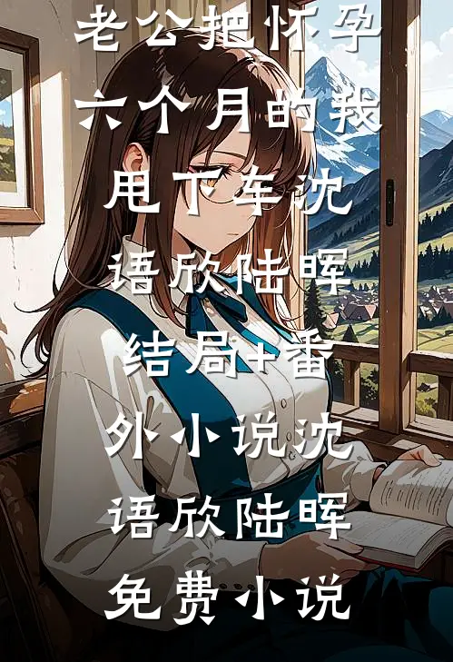 除夕夜,老公把怀孕六个月的我甩下车沈语欣陆晖结局+番外小说