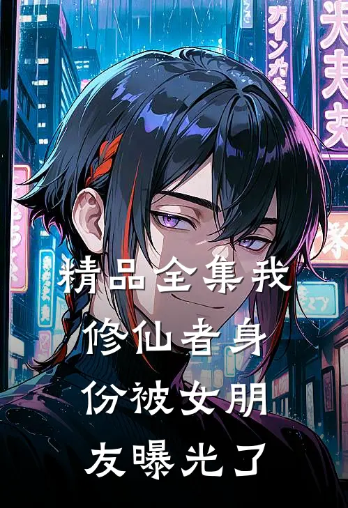 精品全集我修仙者身份被女朋友曝光了