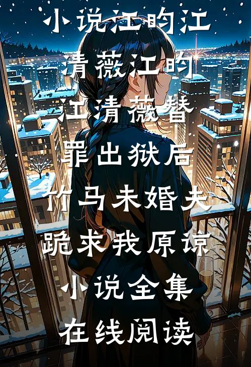 江昀江清薇替罪出狱后,竹马未婚夫跪求我原谅小说