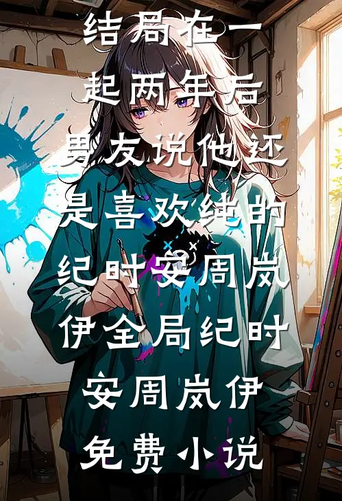 在一起两年后,男友说他还是喜欢纯的纪时安周岚伊全局