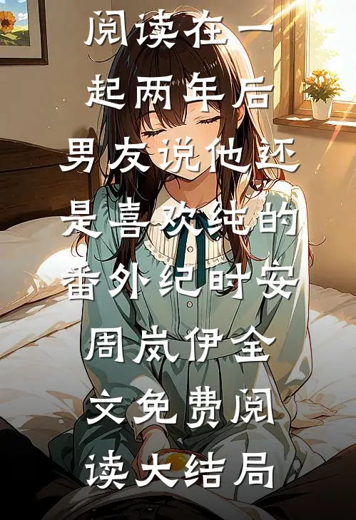 纪时安周岚伊结局免费阅读在一起两年后,男友说他还是喜欢纯的番外