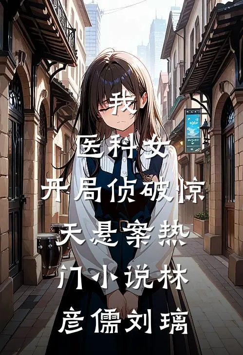 我,医科女,开局侦破惊天悬案热门小说林彦儒刘璃