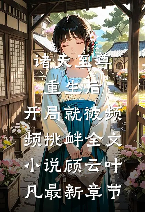 诸天至尊重生后,开局就被频频挑衅全文小说顾云叶凡最新章节