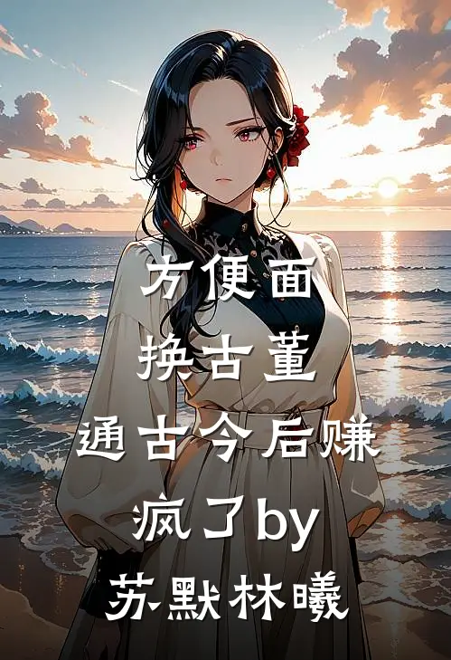 方便面换古董,通古今后赚疯了by苏默林曦