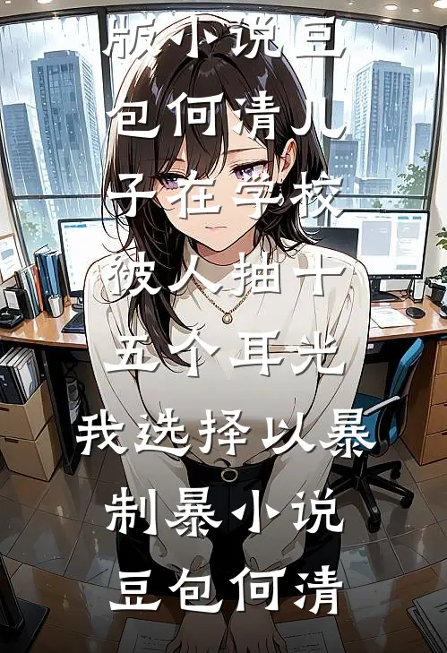 豆包何清儿子在学校被人抽十五个耳光,我选择以暴制暴小说