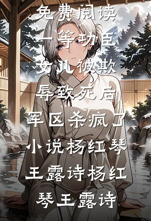 一等功臣女儿被欺辱致死后,军区杀疯了小说杨红琴王露诗