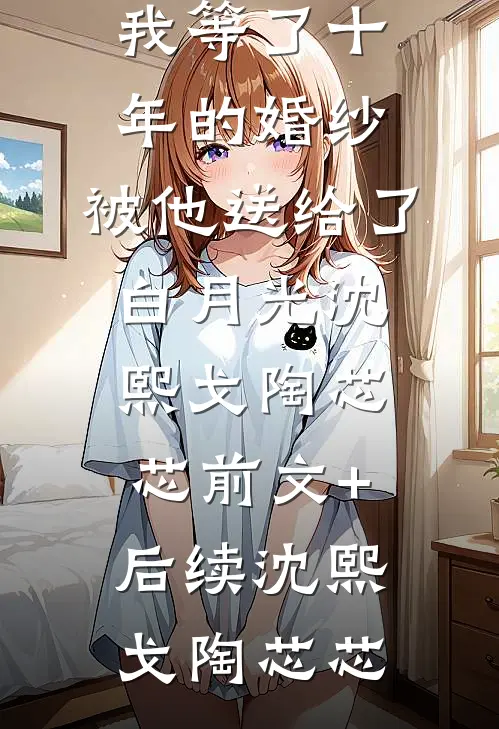 我等了十年的婚纱,被他送给了白月光沈熙戈陶芯芯前文+后续