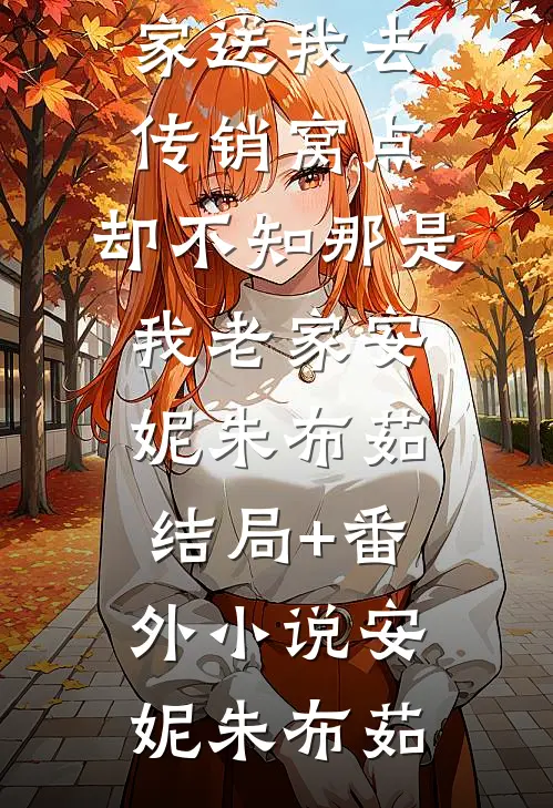 全家送我去传销窝点,却不知那是我老家安妮朱布茹结局+番外小说