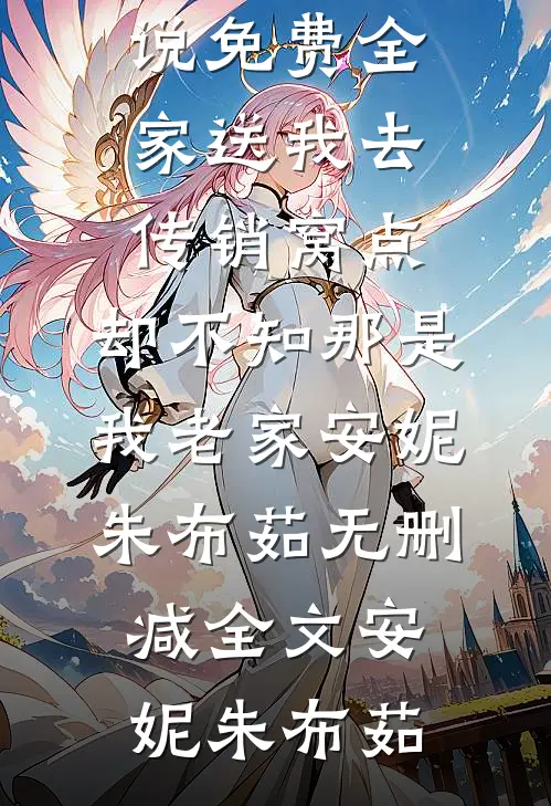 全家送我去传销窝点,却不知那是我老家安妮朱布茹无删减全文