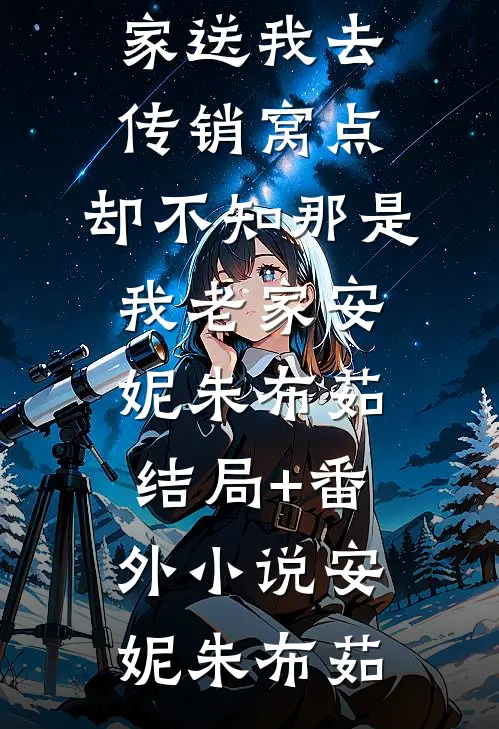 全家送我去传销窝点,却不知那是我老家安妮朱布茹结局+番外小说