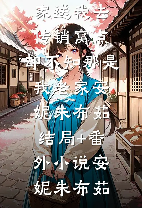 全家送我去传销窝点,却不知那是我老家安妮朱布茹结局+番外小说