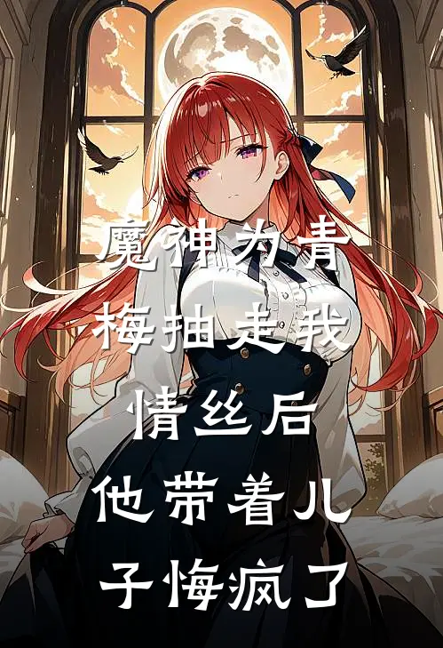 魔神为青梅抽走我情丝后，他带着儿子悔疯了