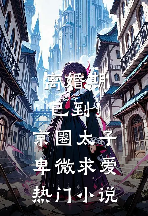 离婚期已到!京圈太子卑微求爱热门小说