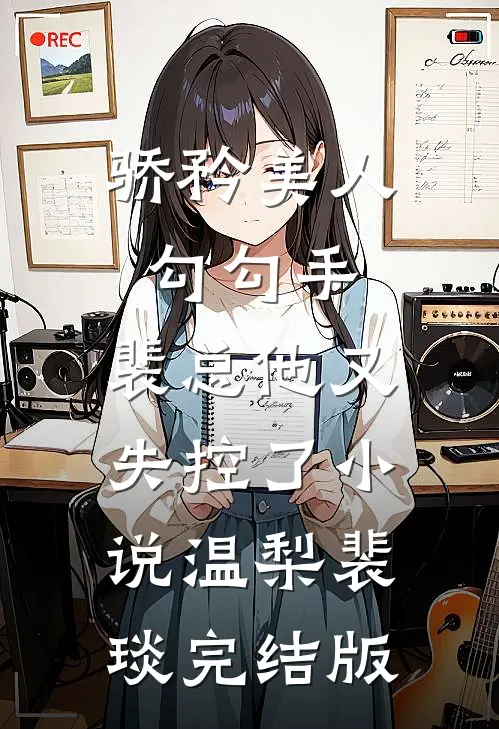 骄矜美人勾勾手，裴总他又失控了小说温梨裴琰完结版