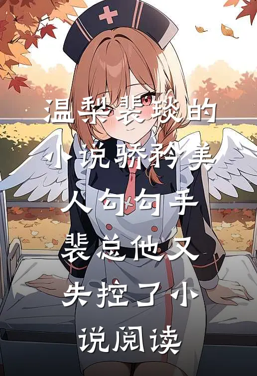 温梨裴琰的小说骄矜美人勾勾手，裴总他又失控了小说阅读