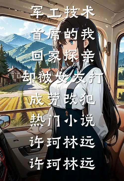 身为军工技术首席的我回家探亲,却被女友打成劳改犯热门小说许珂林远