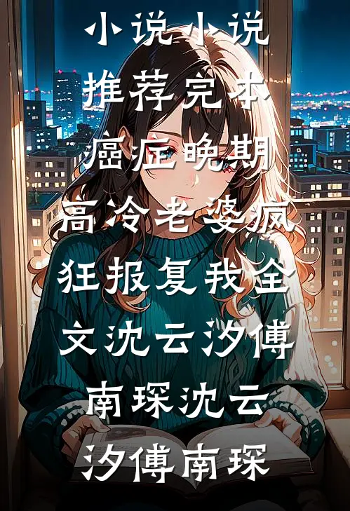 癌症晚期,高冷老婆疯狂报复我全文沈云汐傅南琛