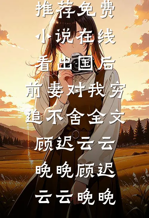 出国后,前妻对我穷追不舍全文顾迟云云晚晚