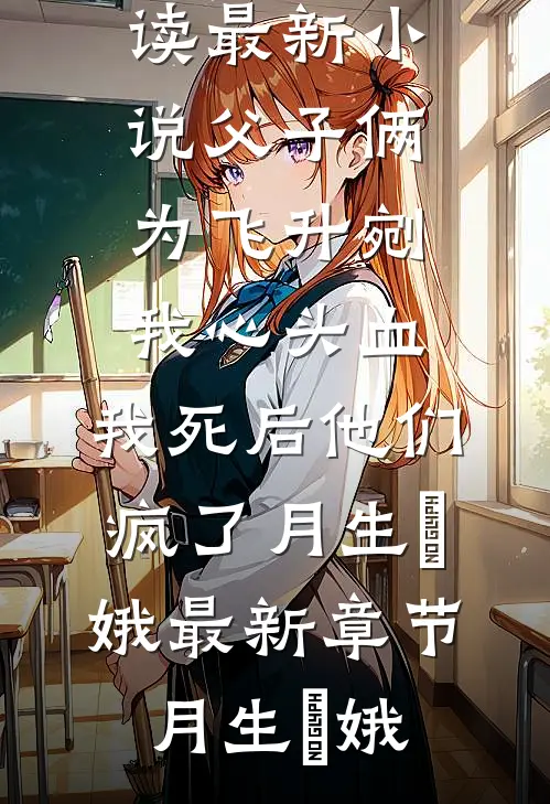 父子俩为飞升剜我心头血,我死后他们疯了月生嬛娥最新章节