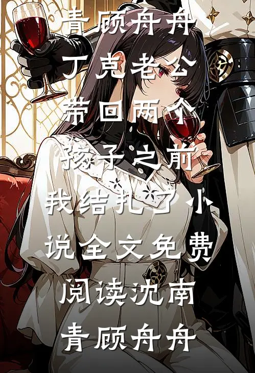 沈南青顾舟舟丁克老公带回两个孩子之前,我结扎了小说全文免费阅读