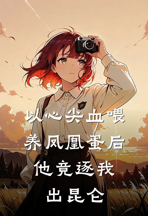 以心尖血喂养凤凰蛋后,他竟逐我出昆仑