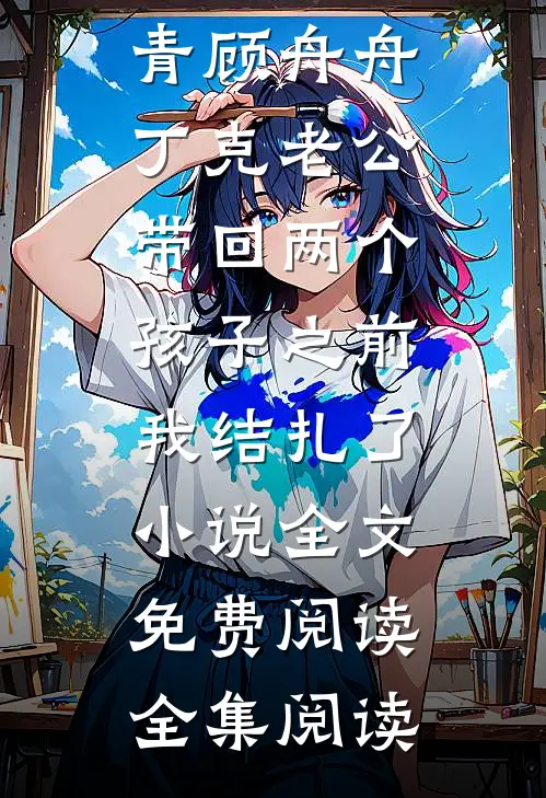 沈南青顾舟舟丁克老公带回两个孩子之前,我结扎了小说全文免费阅读