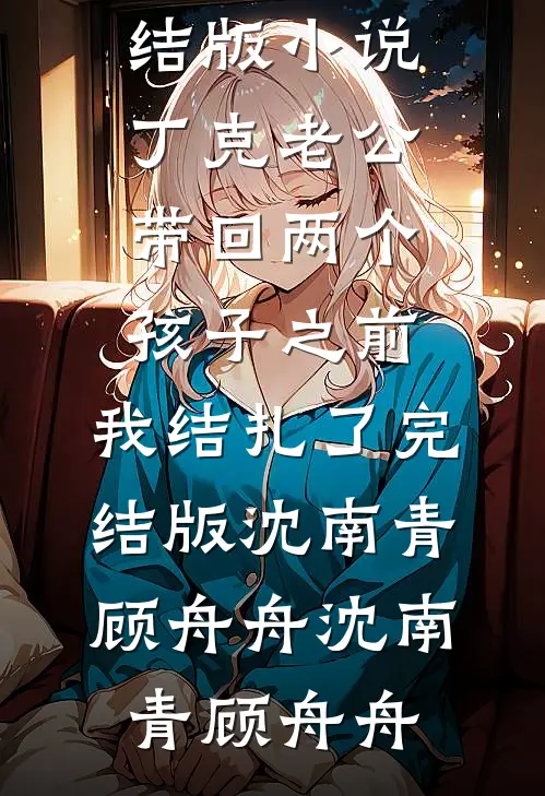 丁克老公带回两个孩子之前,我结扎了完结版沈南青顾舟舟