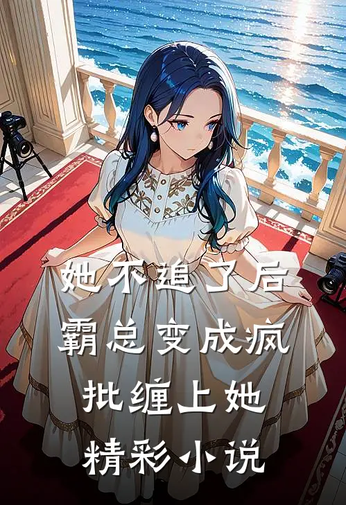 她不追了后,霸总变成疯批缠上她精彩小说