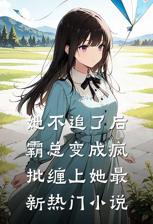 她不追了后,霸总变成疯批缠上她最新热门小说