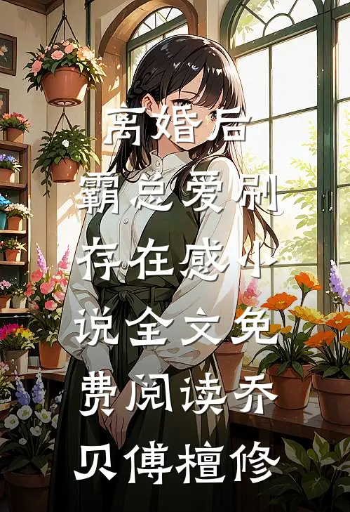 离婚后,霸总爱刷存在感小说全文免费阅读乔贝傅檀修