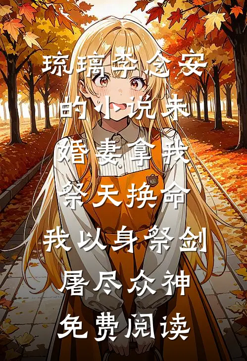 琉璃李念安的小说未婚妻拿我祭天换命,我以身祭剑,屠尽众神免费阅读