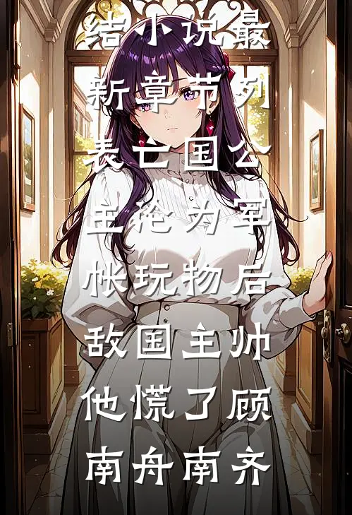 亡国公主沦为军帐玩物后,敌国主帅他慌了