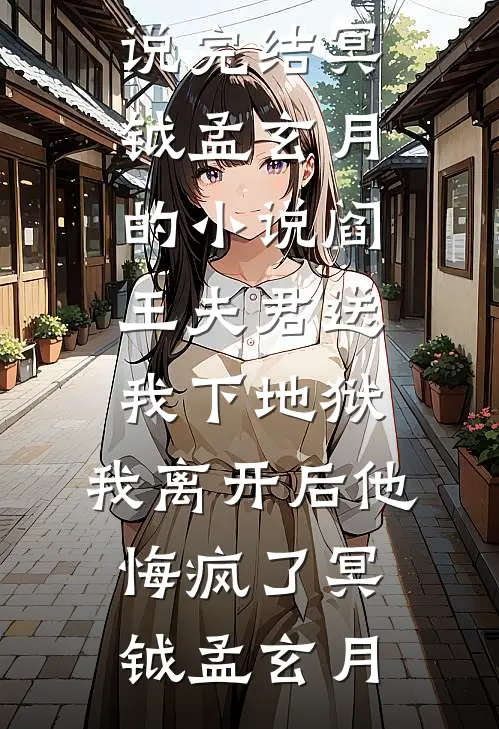 冥钺孟玄月的小说阎王夫君送我下地狱,我离开后他悔疯了