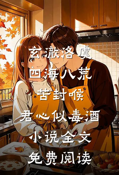 玄澈洛虞四海八荒苦封喉，君心似毒酒小说全文免费阅读